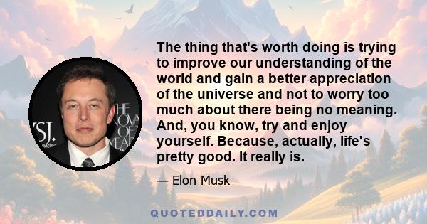 The thing that's worth doing is trying to improve our understanding of the world and gain a better appreciation of the universe and not to worry too much about there being no meaning. And, you know, try and enjoy