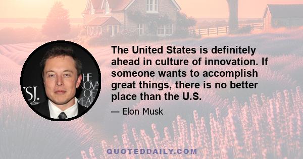 The United States is definitely ahead in culture of innovation. If someone wants to accomplish great things, there is no better place than the U.S.