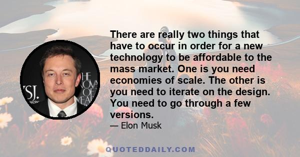 There are really two things that have to occur in order for a new technology to be affordable to the mass market. One is you need economies of scale. The other is you need to iterate on the design. You need to go