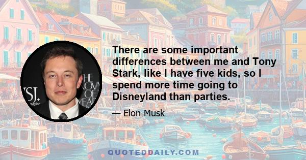 There are some important differences between me and Tony Stark, like I have five kids, so I spend more time going to Disneyland than parties.