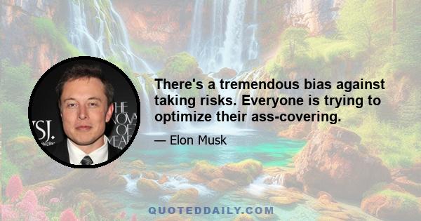 There's a tremendous bias against taking risks. Everyone is trying to optimize their ass-covering.