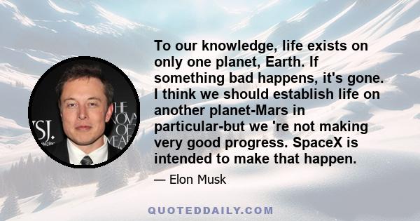 To our knowledge, life exists on only one planet, Earth. If something bad happens, it's gone. I think we should establish life on another planet-Mars in particular-but we 're not making very good progress. SpaceX is