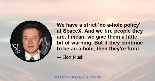 We have a strict 'no a-hole policy' at SpaceX. And we fire people they are. I mean, we give them a little bit of warning. But if they continue to be an a-hole, then they're fired.