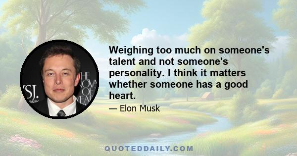 Weighing too much on someone's talent and not someone's personality. I think it matters whether someone has a good heart.