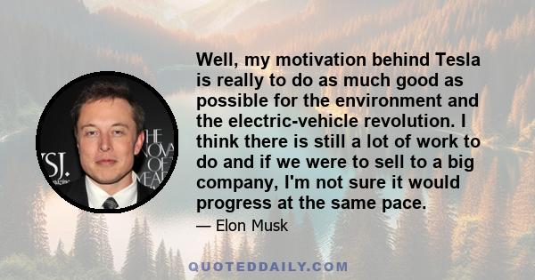 Well, my motivation behind Tesla is really to do as much good as possible for the environment and the electric-vehicle revolution. I think there is still a lot of work to do and if we were to sell to a big company, I'm