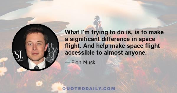 What I'm trying to do is, is to make a significant difference in space flight. And help make space flight accessible to almost anyone.