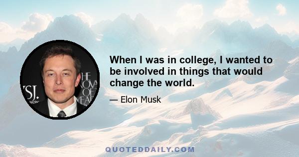 When I was in college, I wanted to be involved in things that would change the world.