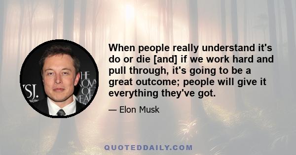 When people really understand it's do or die [and] if we work hard and pull through, it's going to be a great outcome; people will give it everything they've got.