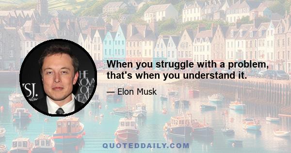 When you struggle with a problem, that's when you understand it.