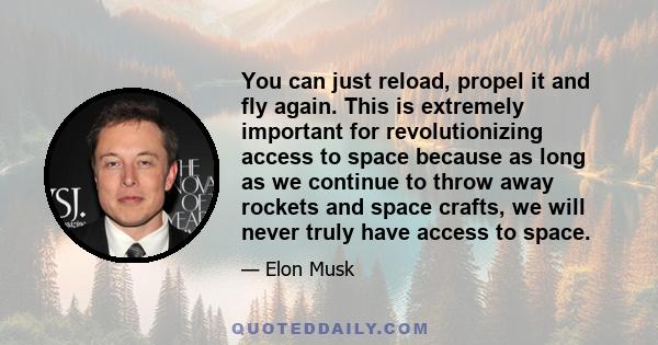 You can just reload, propel it and fly again. This is extremely important for revolutionizing access to space because as long as we continue to throw away rockets and space crafts, we will never truly have access to