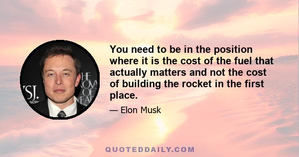 You need to be in the position where it is the cost of the fuel that actually matters and not the cost of building the rocket in the first place.