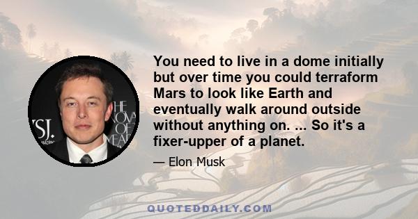 You need to live in a dome initially but over time you could terraform Mars to look like Earth and eventually walk around outside without anything on. ... So it's a fixer-upper of a planet.