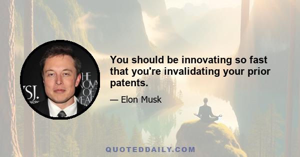 You should be innovating so fast that you're invalidating your prior patents.