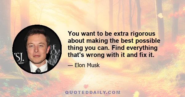 You want to be extra rigorous about making the best possible thing you can. Find everything that's wrong with it and fix it.