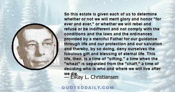 So this estate is given each of us to determine whether or not we will merit glory and honor for ever and ever, or whether we will rebel and refuse or be indifferent and not comply with the conditions and the laws and