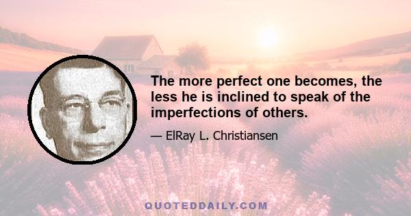 The more perfect one becomes, the less he is inclined to speak of the imperfections of others.