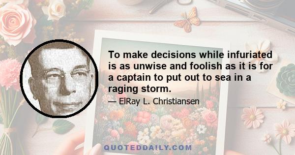 To make decisions while infuriated is as unwise and foolish as it is for a captain to put out to sea in a raging storm.