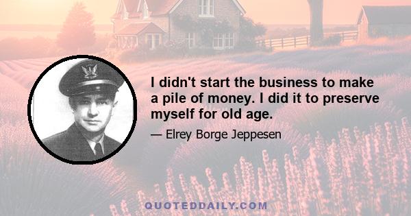 I didn't start the business to make a pile of money. I did it to preserve myself for old age.