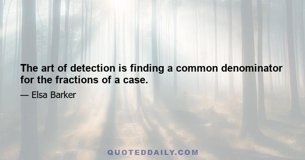 The art of detection is finding a common denominator for the fractions of a case.