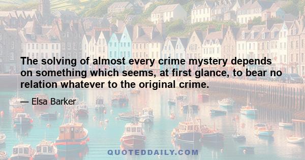 The solving of almost every crime mystery depends on something which seems, at first glance, to bear no relation whatever to the original crime.