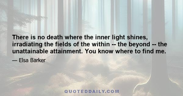 There is no death where the inner light shines, irradiating the fields of the within -- the beyond -- the unattainable attainment. You know where to find me.