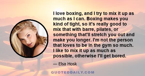 I love boxing, and I try to mix it up as much as I can. Boxing makes you kind of tight, so it's really good to mix that with barre, pilates, or something that'll stretch you out and make you longer. I'm not the person