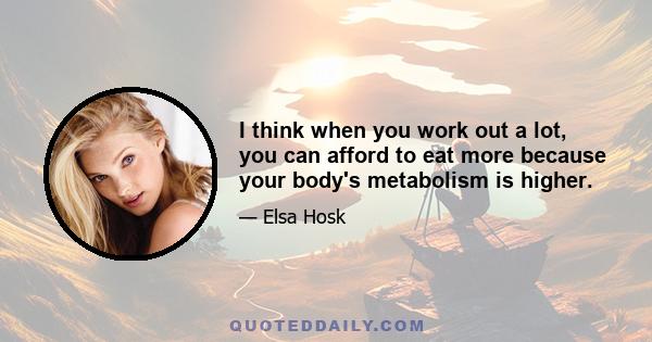 I think when you work out a lot, you can afford to eat more because your body's metabolism is higher.