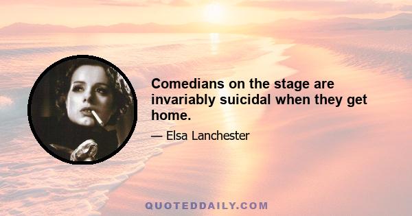 Comedians on the stage are invariably suicidal when they get home.