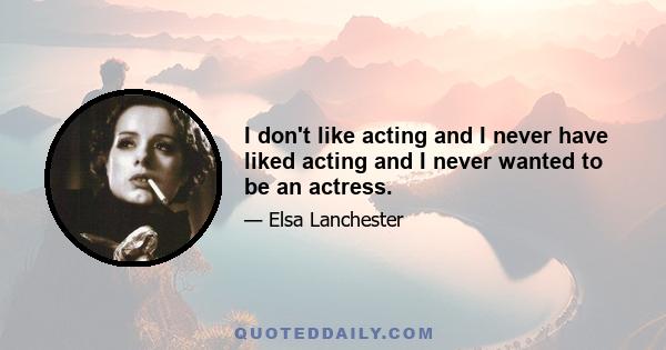 I don't like acting and I never have liked acting and I never wanted to be an actress.