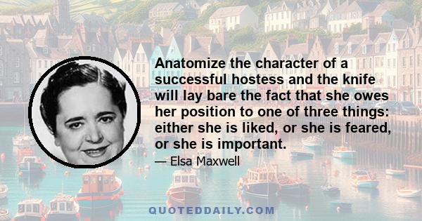 Anatomize the character of a successful hostess and the knife will lay bare the fact that she owes her position to one of three things: either she is liked, or she is feared, or she is important.