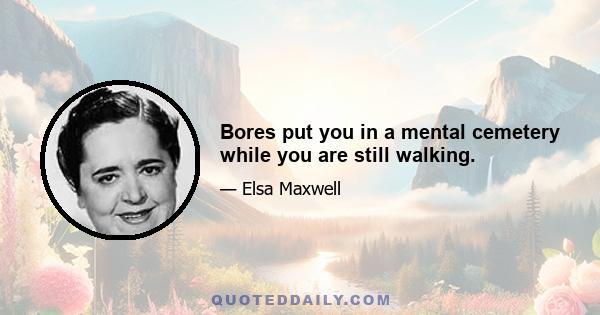 Bores put you in a mental cemetery while you are still walking.