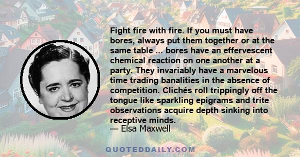 Fight fire with fire. If you must have bores, always put them together or at the same table ... bores have an effervescent chemical reaction on one another at a party. They invariably have a marvelous time trading