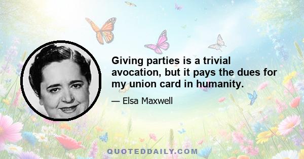 Giving parties is a trivial avocation, but it pays the dues for my union card in humanity.