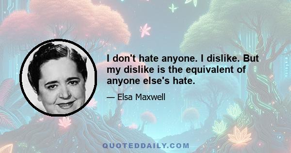 I don't hate anyone. I dislike. But my dislike is the equivalent of anyone else's hate.