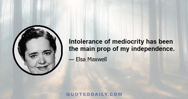 Intolerance of mediocrity has been the main prop of my independence.