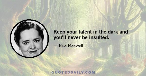 Keep your talent in the dark and you'll never be insulted.