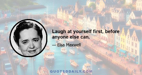 Laugh at yourself first, before anyone else can.