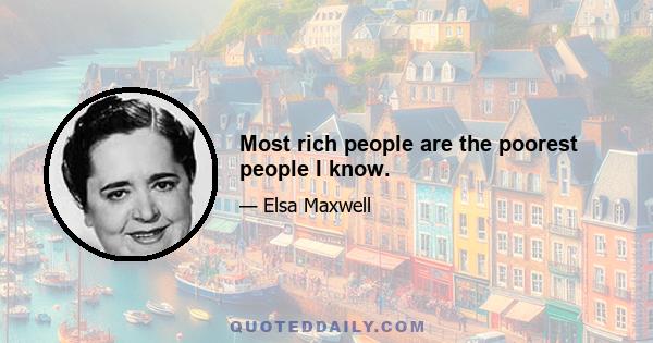 Most rich people are the poorest people I know.