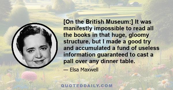 [On the British Museum:] It was manifestly impossible to read all the books in that huge, gloomy structure, but I made a good try and accumulated a fund of useless information guaranteed to cast a pall over any dinner