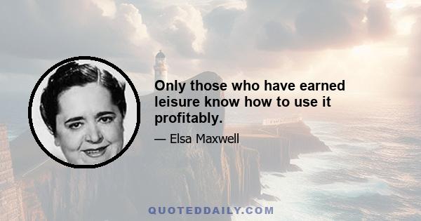 Only those who have earned leisure know how to use it profitably.