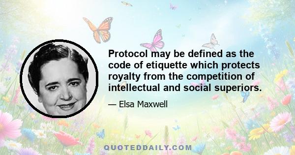 Protocol may be defined as the code of etiquette which protects royalty from the competition of intellectual and social superiors.