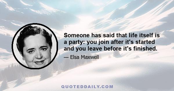 Someone has said that life itself is a party: you join after it's started and you leave before it's finished.