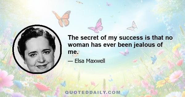 The secret of my success is that no woman has ever been jealous of me.