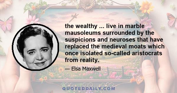 the wealthy ... live in marble mausoleums surrounded by the suspicions and neuroses that have replaced the medieval moats which once isolated so-called aristocrats from reality.