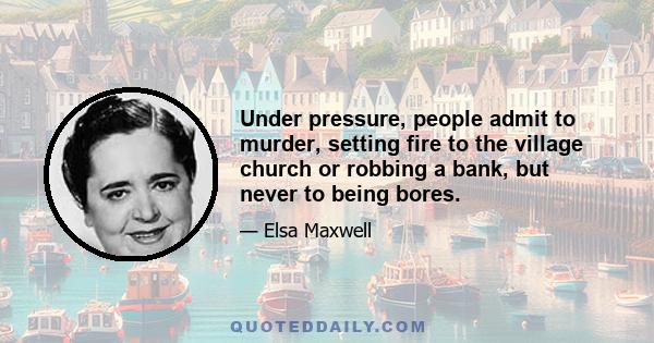 Under pressure, people admit to murder, setting fire to the village church or robbing a bank, but never to being bores.