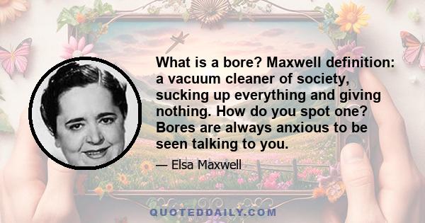 What is a bore? Maxwell definition: a vacuum cleaner of society, sucking up everything and giving nothing. How do you spot one? Bores are always anxious to be seen talking to you.