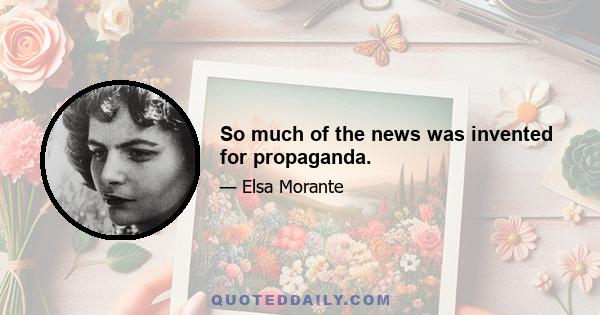 So much of the news was invented for propaganda.