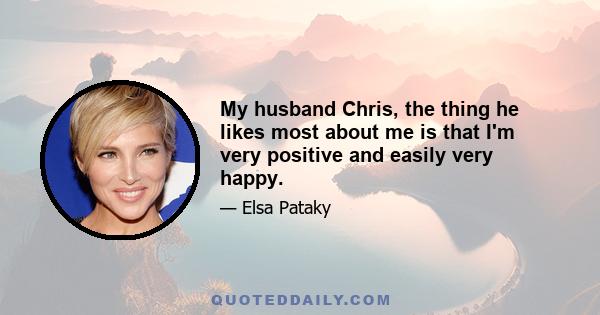 My husband Chris, the thing he likes most about me is that I'm very positive and easily very happy.