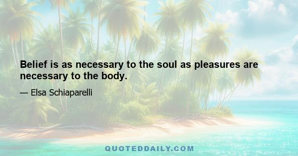 Belief is as necessary to the soul as pleasures are necessary to the body.