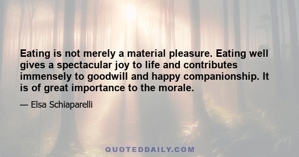 Eating is not merely a material pleasure. Eating well gives a spectacular joy to life and contributes immensely to goodwill and happy companionship. It is of great importance to the morale.